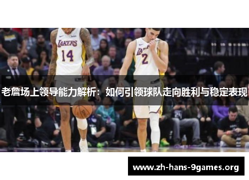 老詹场上领导能力解析：如何引领球队走向胜利与稳定表现