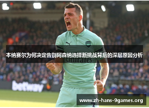 本纳赛尔为何决定告别阿森纳选择新挑战背后的深层原因分析