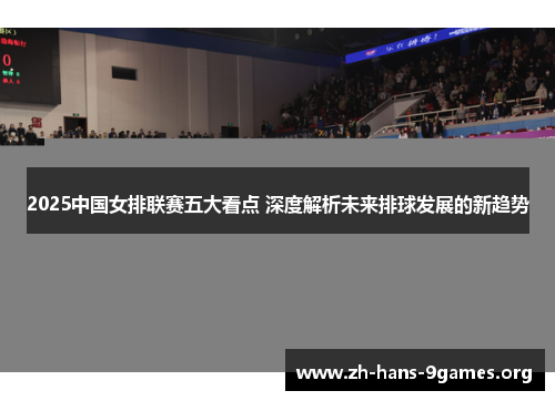 2025中国女排联赛五大看点 深度解析未来排球发展的新趋势