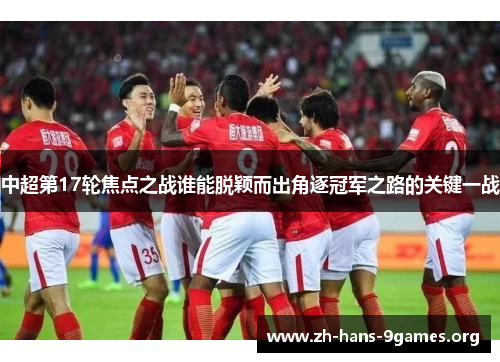中超第17轮焦点之战谁能脱颖而出角逐冠军之路的关键一战