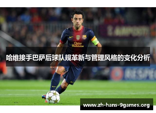 哈维接手巴萨后球队规革新与管理风格的变化分析