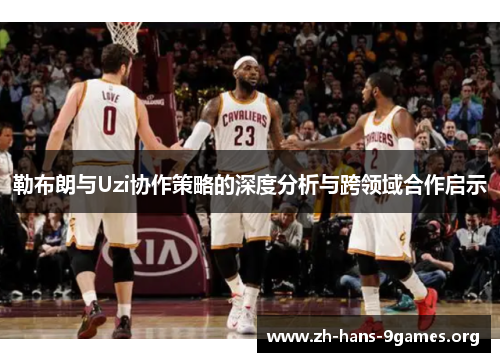 勒布朗与Uzi协作策略的深度分析与跨领域合作启示