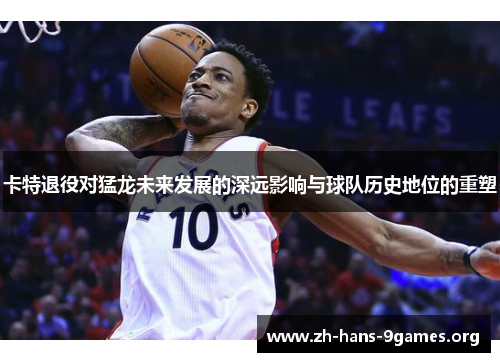 卡特退役对猛龙未来发展的深远影响与球队历史地位的重塑