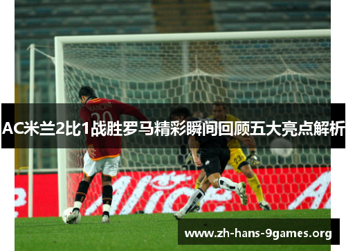 AC米兰2比1战胜罗马精彩瞬间回顾五大亮点解析