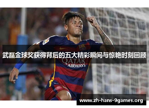 武磊金球奖获得背后的五大精彩瞬间与惊艳时刻回顾