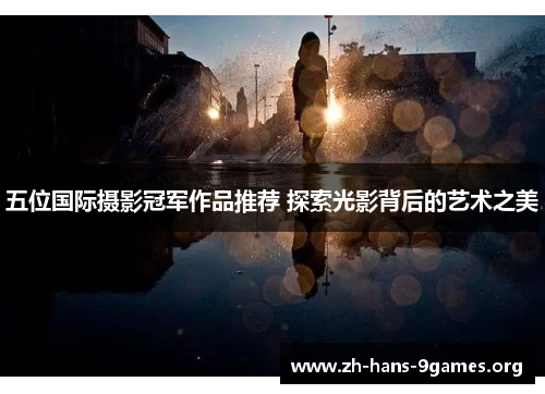 五位国际摄影冠军作品推荐 探索光影背后的艺术之美