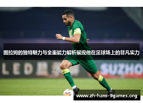 图拉姆的独特魅力与全面能力解析展现他在足球场上的非凡实力