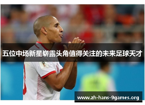 五位中场新星崭露头角值得关注的未来足球天才