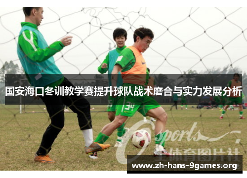 国安海口冬训教学赛提升球队战术磨合与实力发展分析