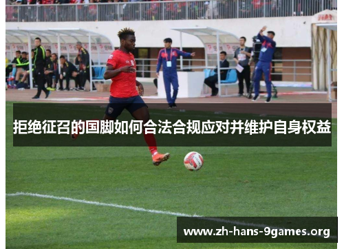 拒绝征召的国脚如何合法合规应对并维护自身权益