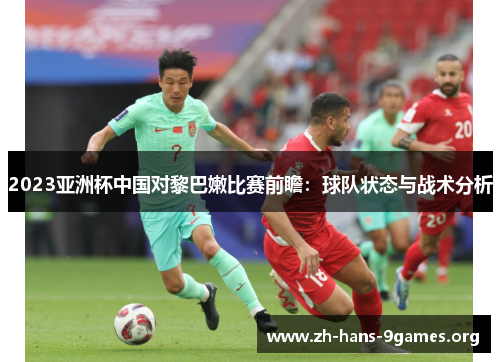 2023亚洲杯中国对黎巴嫩比赛前瞻：球队状态与战术分析