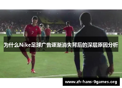 为什么Nike足球广告逐渐消失背后的深层原因分析