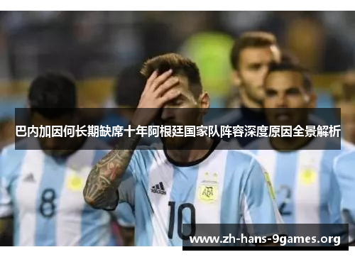 巴内加因何长期缺席十年阿根廷国家队阵容深度原因全景解析