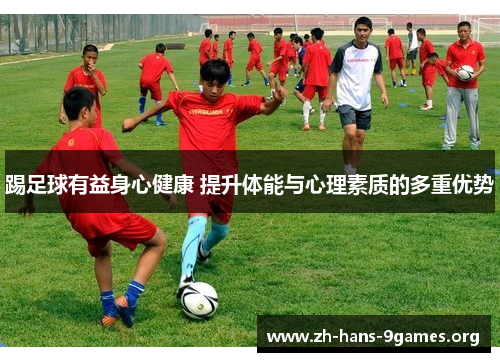 踢足球有益身心健康 提升体能与心理素质的多重优势 踢足球有益身心健康 提升体能与心理素质的多重优势