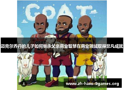 迈克尔乔丹的儿子如何继承父亲商业智慧在商业领域取得非凡成就 迈克尔乔丹的儿子如何继承父亲商业智慧在商业领域取得非凡成就