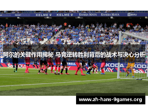 阿尔的关键作用揭秘 马竞逆转胜利背后的战术与决心分析