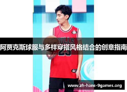 阿贾克斯球服与多样穿搭风格结合的创意指南