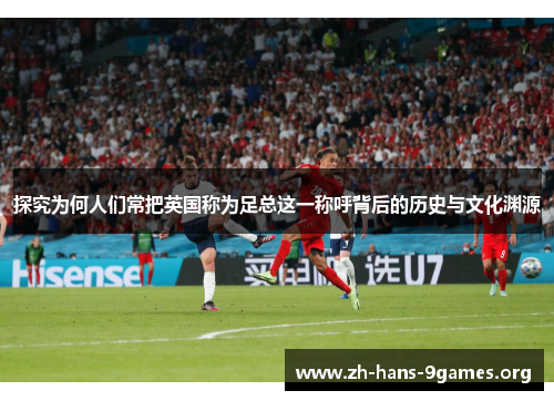 探究为何人们常把英国称为足总这一称呼背后的历史与文化渊源