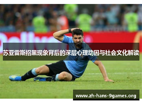 苏亚雷斯招黑现象背后的深层心理动因与社会文化解读 苏亚雷斯招黑现象背后的深层心理动因与社会文化解读