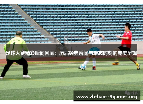 足球大赛精彩瞬间回顾：历届经典瞬间与难忘时刻的完美呈现