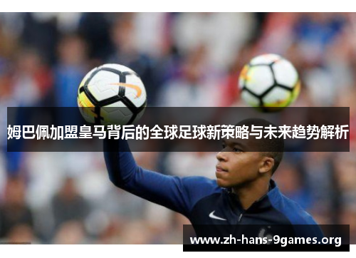 姆巴佩加盟皇马背后的全球足球新策略与未来趋势解析 姆巴佩加盟皇马背后的全球足球新策略与未来趋势解析