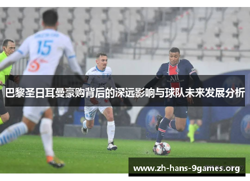 巴黎圣日耳曼豪购背后的深远影响与球队未来发展分析