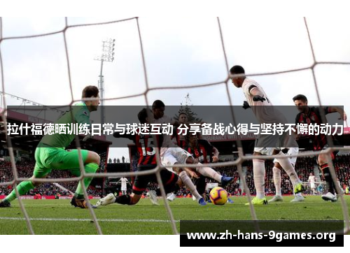 拉什福德晒训练日常与球迷互动 分享备战心得与坚持不懈的动力 拉什福德晒训练日常与球迷互动 分享备战心得与坚持不懈的动力