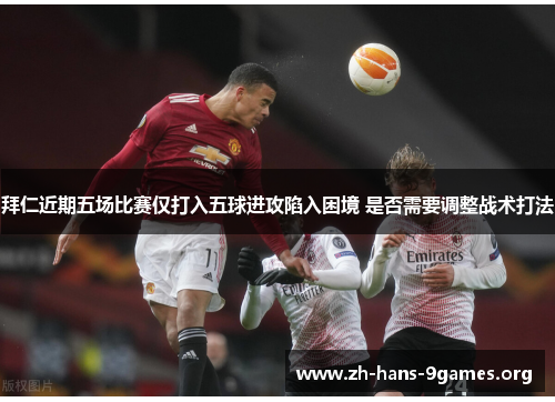 拜仁近期五场比赛仅打入五球进攻陷入困境 是否需要调整战术打法 拜仁近期五场比赛仅打入五球进攻陷入困境 是否需要调整战术打法