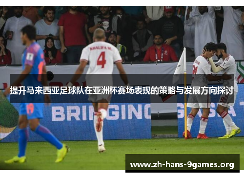提升马来西亚足球队在亚洲杯赛场表现的策略与发展方向探讨
