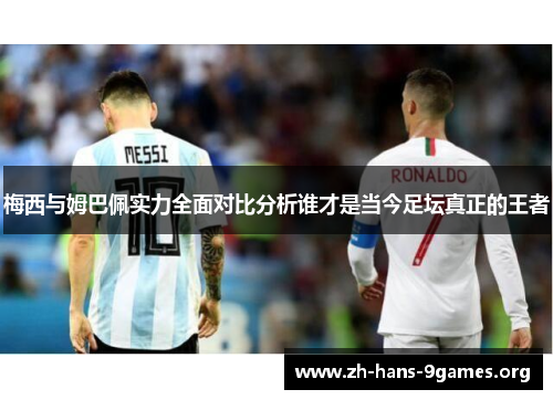 梅西与姆巴佩实力全面对比分析谁才是当今足坛真正的王者